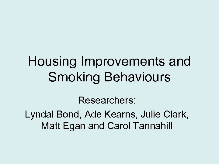 Housing Improvements and Smoking Behaviours Researchers: Lyndal Bond, Ade Kearns, Julie Clark, Matt Egan