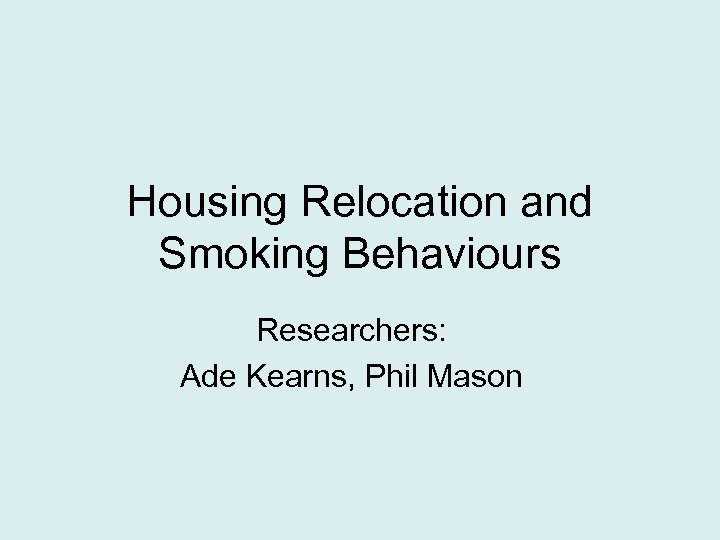 Housing Relocation and Smoking Behaviours Researchers: Ade Kearns, Phil Mason 