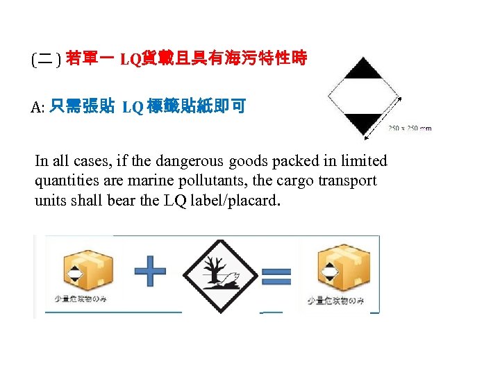 (二 ) 若單一 LQ貨載且具有海污特性時 : A: 只需張貼 LQ 標籤貼紙即可 In all cases, if the