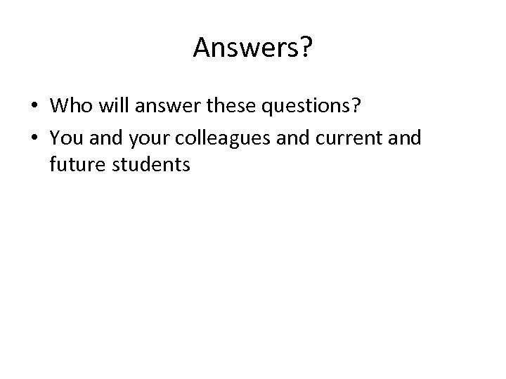 Answers? • Who will answer these questions? • You and your colleagues and current