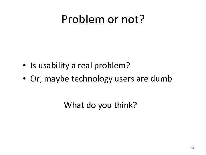 Problem or not? • Is usability a real problem? • Or, maybe technology users