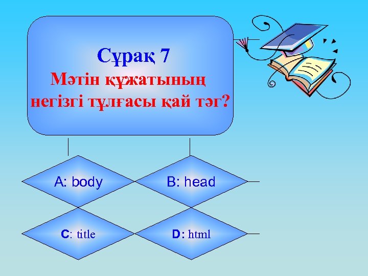 Сұрақ 7 Мәтін құжатының негізгі тұлғасы қай тәг? А: body B: head C: title