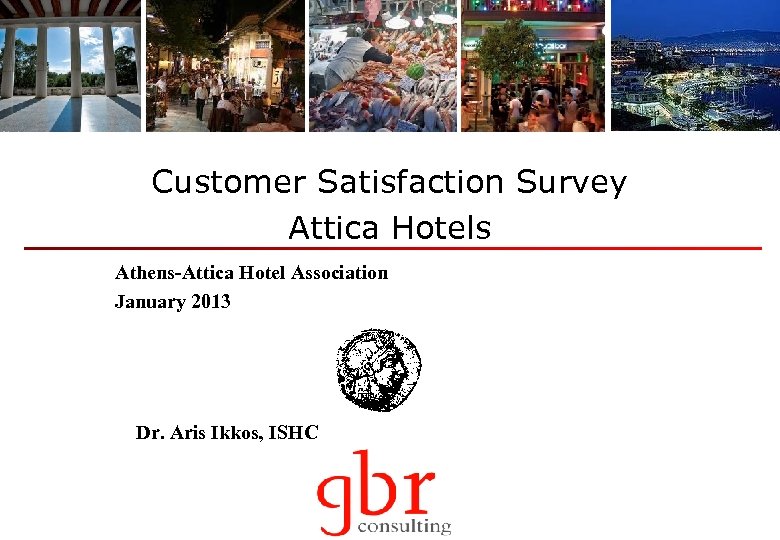 Customer Satisfaction Survey Attica Hotels Athens-Attica Hotel Association January 2013 Dr. Aris Ikkos, ISHC
