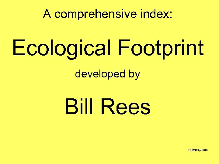 A comprehensive index: Ecological Footprint developed by Bill Rees EC&MOS. ppt 010 