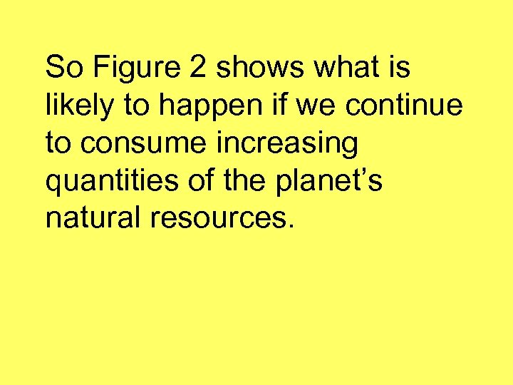 So Figure 2 shows what is likely to happen if we continue to consume