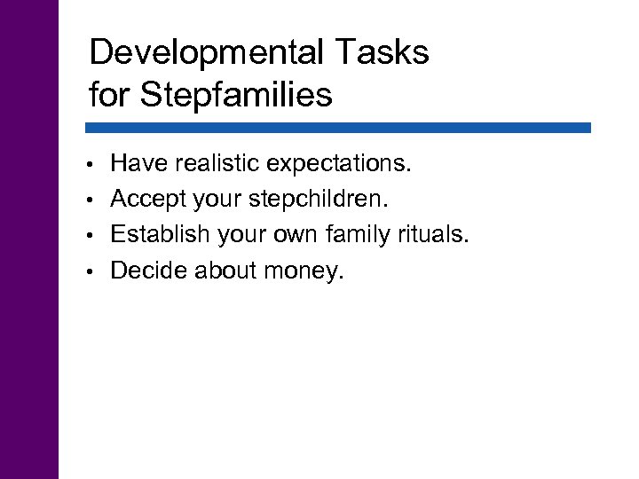 Developmental Tasks for Stepfamilies Have realistic expectations. • Accept your stepchildren. • Establish your