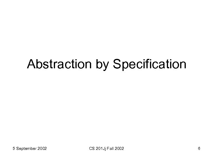 Abstraction by Specification 5 September 2002 CS 201 Jj Fall 2002 6 