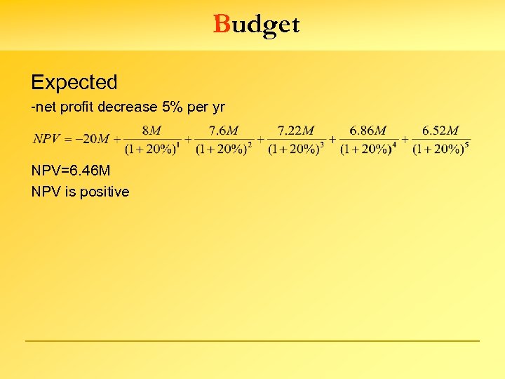 Budget Expected -net profit decrease 5% per yr NPV=6. 46 M NPV is positive