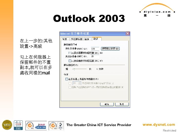 Outlook 2003 在上一步的: 其他 設置->高級 勾上在伺服器上 保留郵件的不置 副本, 就可以在多 處收同樣的mail The Greater China ICT