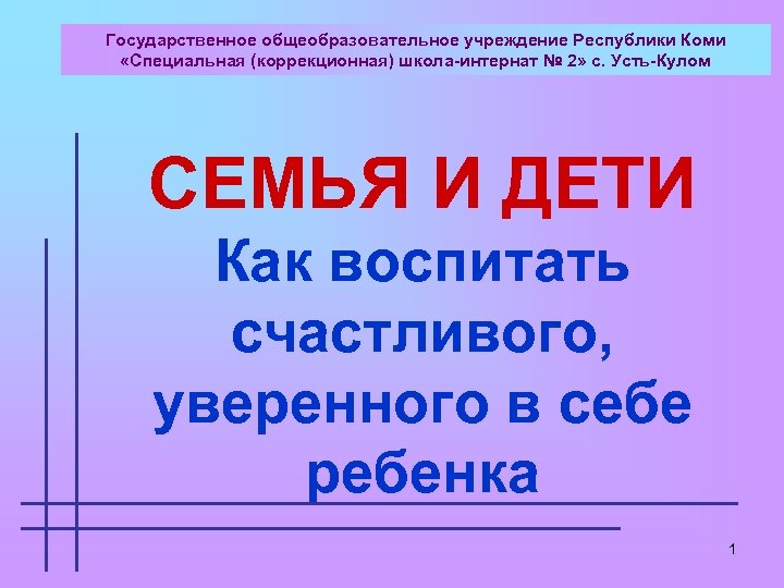 Государственное общеобразовательное учреждение Республики Коми «Специальная (коррекционная) школа-интернат № 2» с. Усть-Кулом СЕМЬЯ И