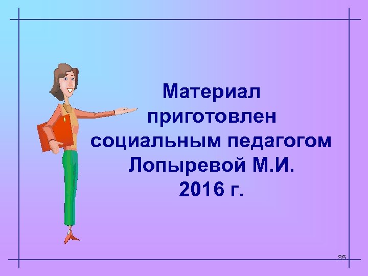 Материал приготовлен социальным педагогом Лопыревой М. И. 2016 г. 35 