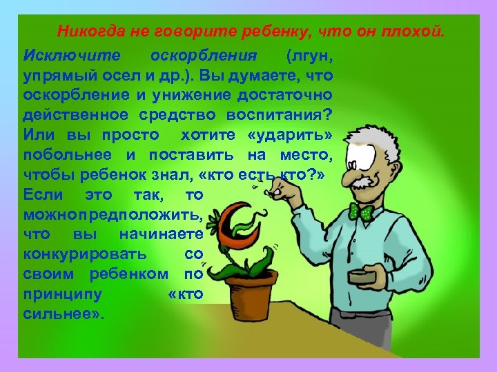 Никогда не говорите ребенку, что он плохой. Исключите оскорбления (лгун, упрямый осел и др.