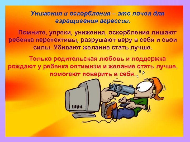 Унижения и оскорбления – это почва для взращивания агрессии. Помните, упреки, унижения, оскорбления лишают