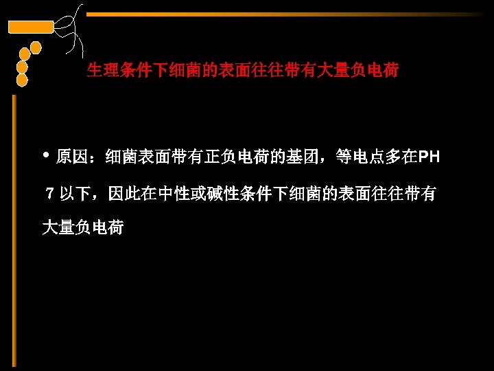 生理条件下细菌的表面往往带有大量负电荷 • 原因：细菌表面带有正负电荷的基团，等电点多在PH ７以下，因此在中性或碱性条件下细菌的表面往往带有 大量负电荷 