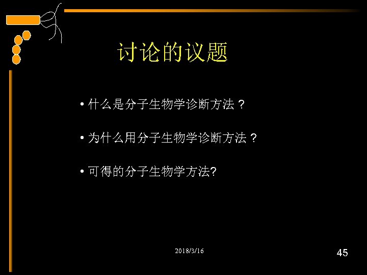 讨论的议题 • 什么是分子生物学诊断方法 ? • 为什么用分子生物学诊断方法 ? • 可得的分子生物学方法? 2018/3/16 45 