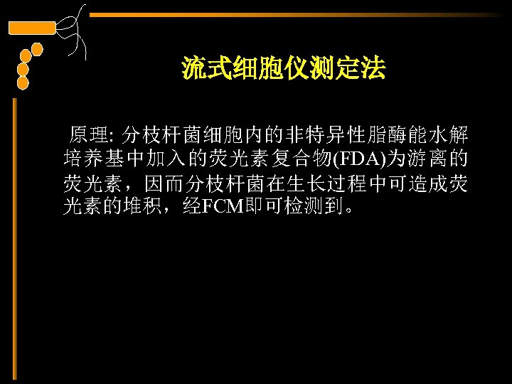 流式细胞仪测定法 原理: 分枝杆菌细胞内的非特异性脂酶能水解 培养基中加入的荧光素复合物(FDA)为游离的 荧光素，因而分枝杆菌在生长过程中可造成荧 光素的堆积，经FCM即可检测到。 