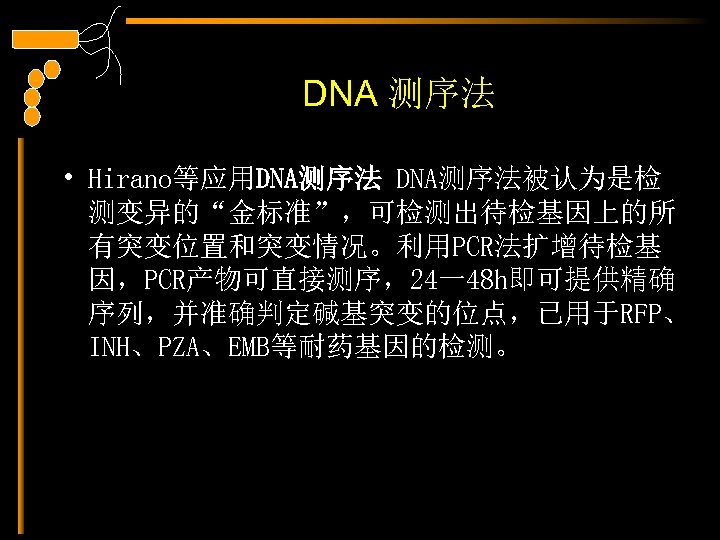 DNA 测序法 • Hirano等应用DNA测序法被认为是检 测变异的“金标准”，可检测出待检基因上的所 有突变位置和突变情况。利用PCR法扩增待检基 因，PCR产物可直接测序，24一48 h即可提供精确 序列，并准确判定碱基突变的位点，已用于RFP、 INH、PZA、EMB等耐药基因的检测。 