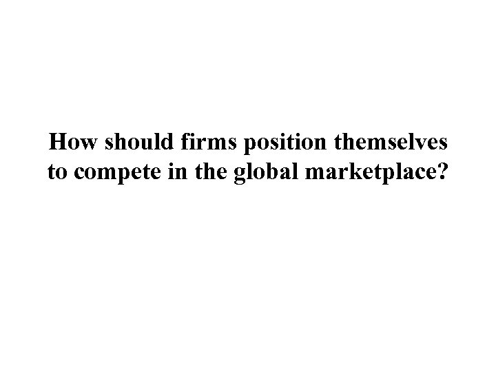 How should firms position themselves to compete in the global marketplace? 