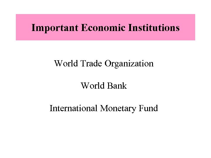 Important Economic Institutions World Trade Organization World Bank International Monetary Fund 