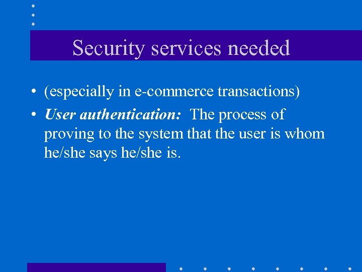 Security services needed • (especially in e-commerce transactions) • User authentication: The process of