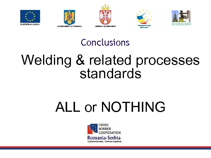 EUROPEAN UNION GOVERNMENT OF ROMANIA SERBIAN GOVERNMENT Structural Funds 2007 -2013 Conclusions Welding &