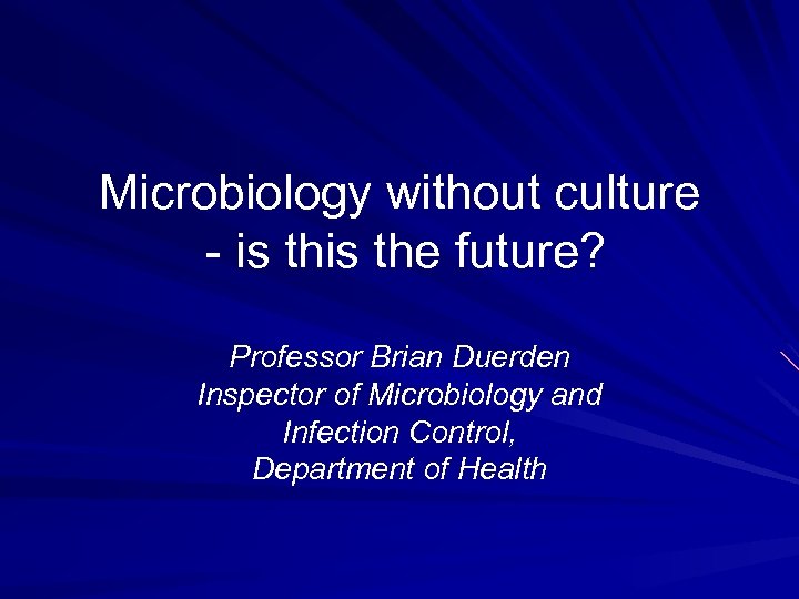 Microbiology without culture - is the future? Professor Brian Duerden Inspector of Microbiology and
