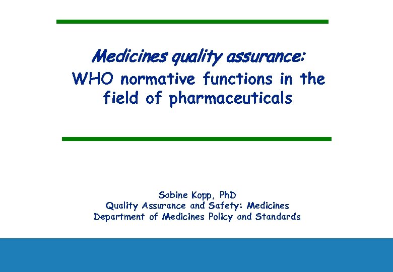 Medicines quality assurance: WHO normative functions in the field of pharmaceuticals Sabine Kopp, Ph.