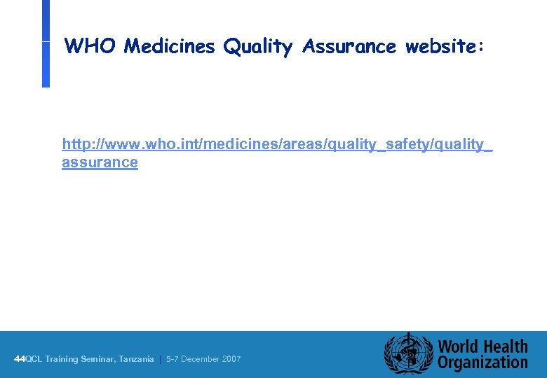 WHO Medicines Quality Assurance website: http: //www. who. int/medicines/areas/quality_safety/quality_ assurance 44 QCL Training Seminar,