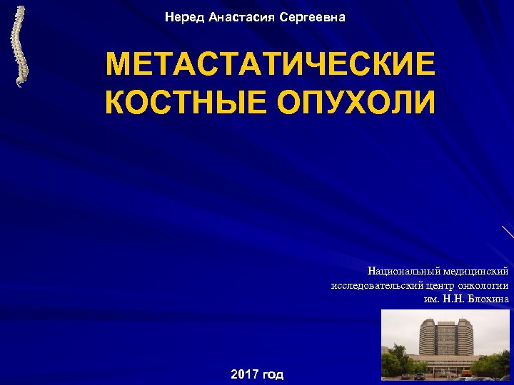 Неред Анастасия Сергеевна МЕТАСТАТИЧЕСКИЕ КОСТНЫЕ ОПУХОЛИ Национальный медицинский исследовательский центр онкологии им. Н. Н.