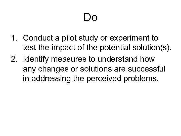 Do 1. Conduct a pilot study or experiment to test the impact of the