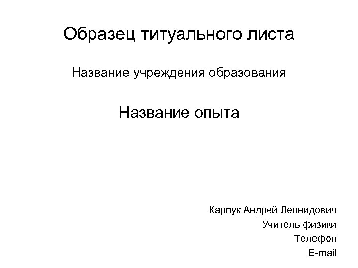Образец титуального листа Название учреждения образования Название опыта Карпук Андрей Леонидович Учитель физики Телефон