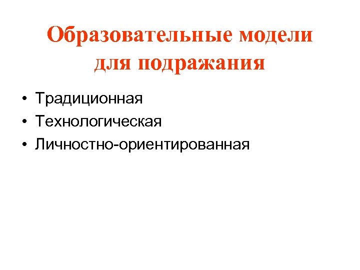 Образовательные модели для подражания • Традиционная • Технологическая • Личностно-ориентированная 