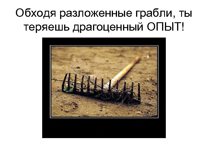 Обходя разложенные грабли, ты теряешь драгоценный ОПЫТ! 