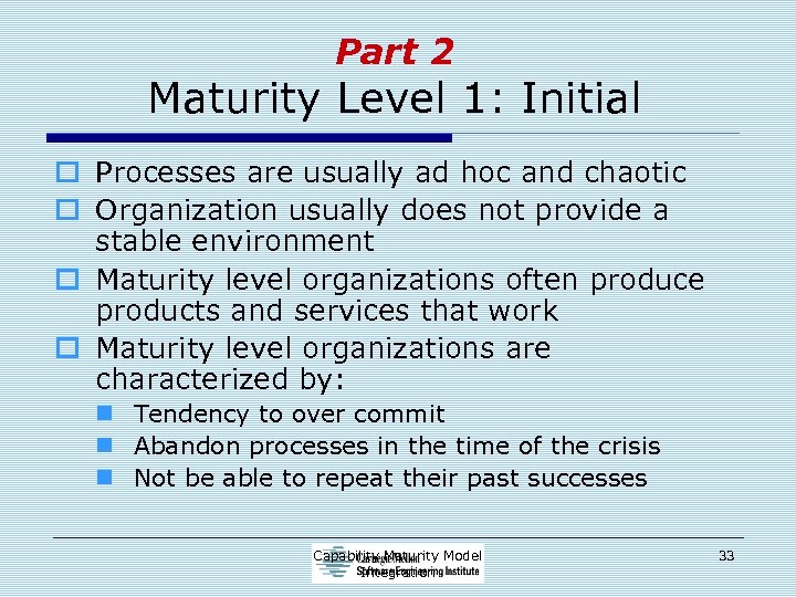 Part 2 Maturity Level 1: Initial o Processes are usually ad hoc and chaotic