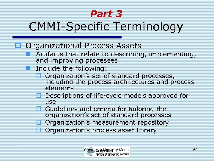 Part 3 CMMI-Specific Terminology o Organizational Process Assets n Artifacts that relate to describing,