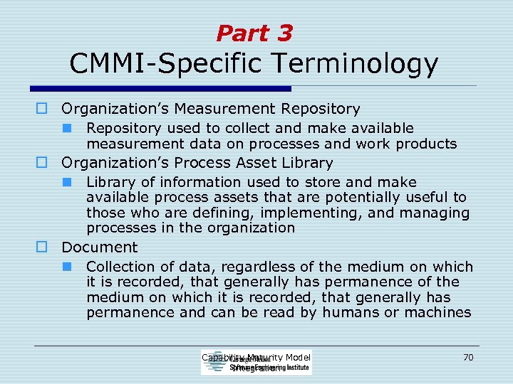 Part 3 CMMI-Specific Terminology o Organization’s Measurement Repository n Repository used to collect and