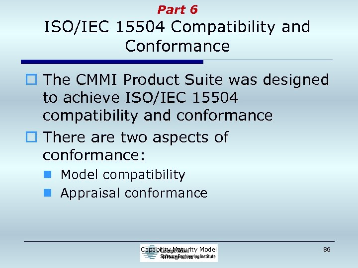 Part 6 ISO/IEC 15504 Compatibility and Conformance o The CMMI Product Suite was designed