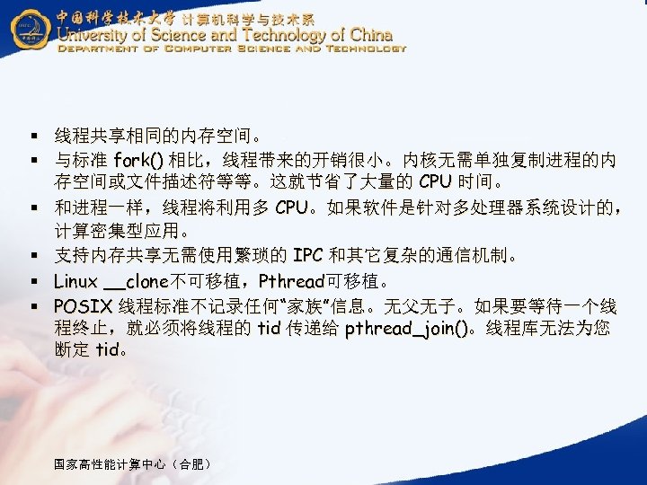 § 线程共享相同的内存空间。 § 与标准 fork() 相比，线程带来的开销很小。内核无需单独复制进程的内 存空间或文件描述符等等。这就节省了大量的 CPU 时间。 § 和进程一样，线程将利用多 CPU。如果软件是针对多处理器系统设计的， 计算密集型应用。 §