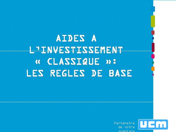 AIDES A L’INVESTISSEMENT « CLASSIQUE » : LES REGLES DE BASE Partenaire de votre