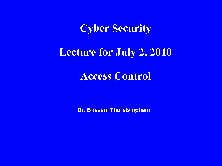 Cyber Security Lecture for July 2, 2010 Access Control Dr. Bhavani Thuraisingham 