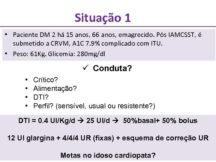 Situação 1 • Paciente DM 2 há 15 anos, 66 anos, emagrecido. Pós IAMCSST,