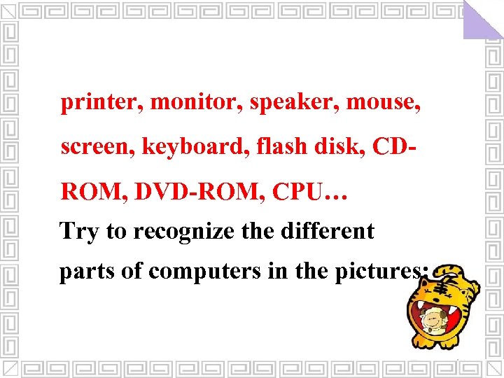 printer, monitor, speaker, mouse, screen, keyboard, flash disk, CDROM, DVD-ROM, CPU… Try to recognize