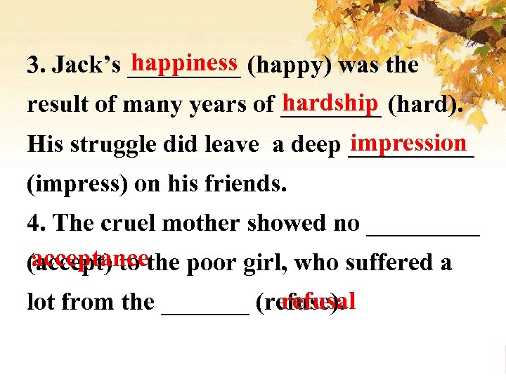 happiness 3. Jack’s _____ (happy) was the hardship result of many years of ____