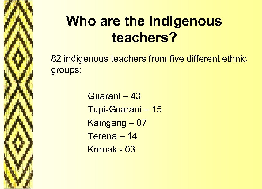 Who are the indigenous teachers? 82 indigenous teachers from five different ethnic groups: Guarani