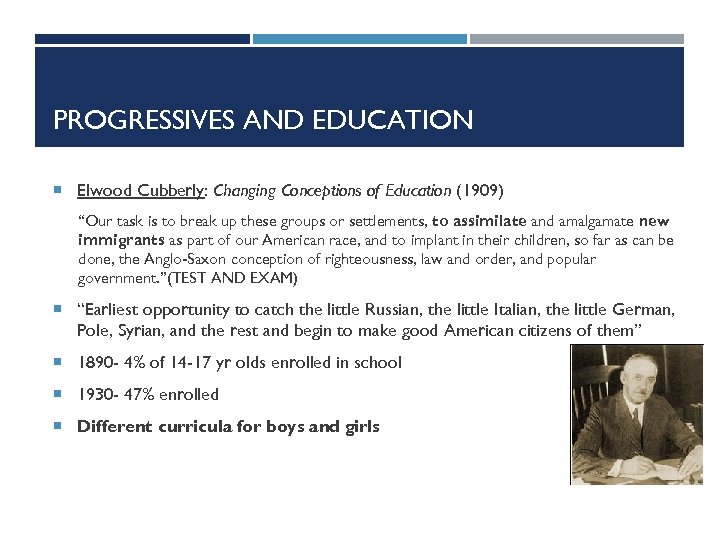 PROGRESSIVES AND EDUCATION Elwood Cubberly: Changing Conceptions of Education (1909) “Our task is to