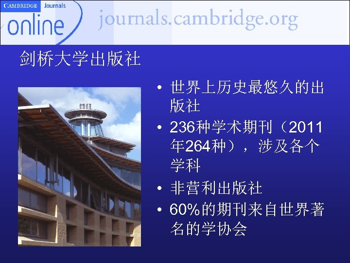  剑桥大学出版社 • 世界上历史最悠久的出 版社 • 236种学术期刊（2011 年 264种），涉及各个 学科 • 非营利出版社 • 60%的期刊来自世界著