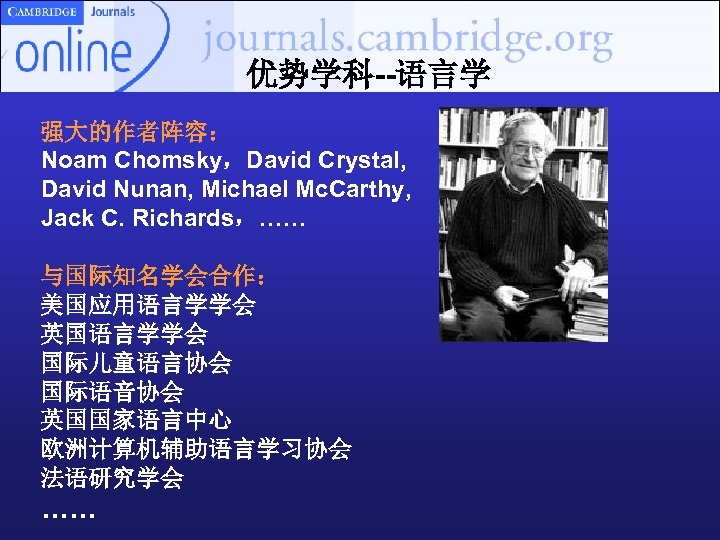 优势学科--语言学 强大的作者阵容： Noam Chomsky，David Crystal, David Nunan, Michael Mc. Carthy, Jack C. Richards，…… 与国际知名学会合作：