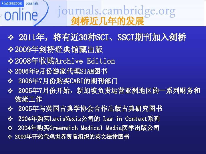 剑桥近几年的发展 v 2011年，将有近 30种SCI、SSCI期刊加入剑桥 v 2009年剑桥经典馆藏出版 v 2008年收购Archive Edition v 2006年 9月份独家代理SIAM图书 v 2006年