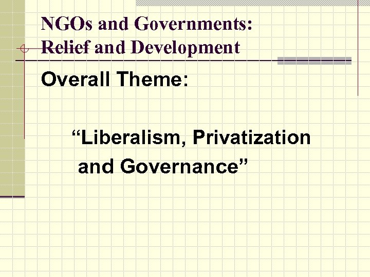 NGOs and Governments: Relief and Development Overall Theme: “Liberalism, Privatization and Governance” 