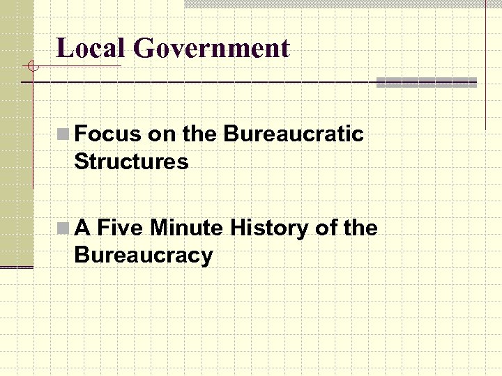 Local Government n Focus on the Bureaucratic Structures n A Five Minute History of